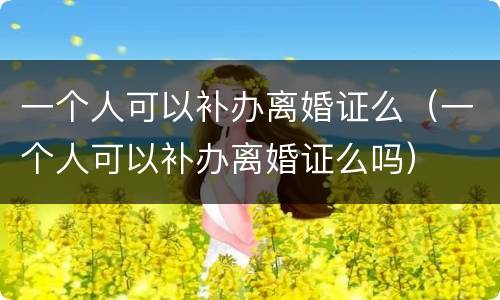 一个人可以补办离婚证么（一个人可以补办离婚证么吗）