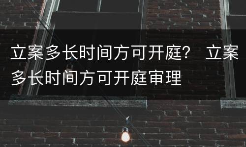 立案多长时间方可开庭？ 立案多长时间方可开庭审理