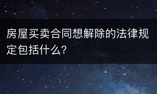 房屋买卖合同想解除的法律规定包括什么？