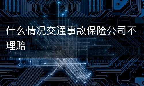 什么情况交通事故保险公司不理赔