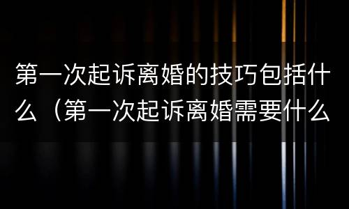 第一次起诉离婚的技巧包括什么（第一次起诉离婚需要什么条件）