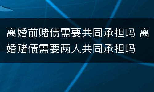 离婚前赌债需要共同承担吗 离婚赌债需要两人共同承担吗
