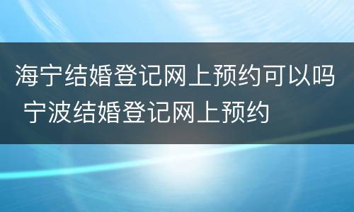 海宁结婚登记网上预约可以吗 宁波结婚登记网上预约