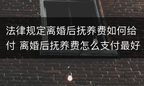法律规定离婚后抚养费如何给付 离婚后抚养费怎么支付最好