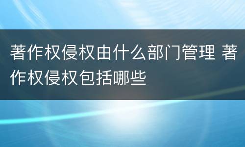 著作权侵权由什么部门管理 著作权侵权包括哪些