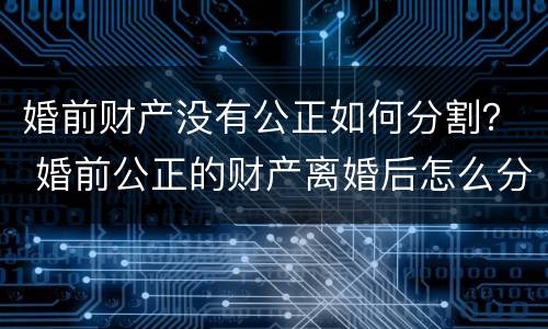 婚前财产没有公正如何分割？ 婚前公正的财产离婚后怎么分