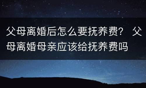父母离婚后怎么要抚养费？ 父母离婚母亲应该给抚养费吗
