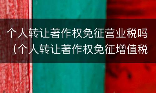 个人转让著作权免征营业税吗（个人转让著作权免征增值税吗?）