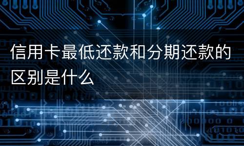 信用卡最低还款和分期还款的区别是什么