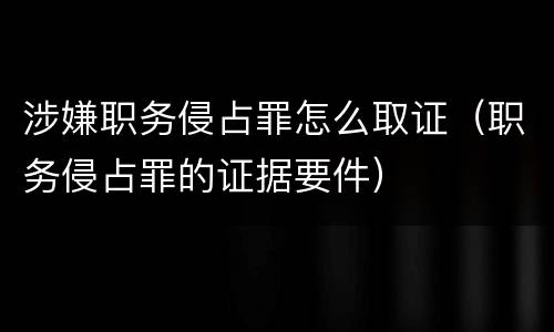 涉嫌职务侵占罪怎么取证（职务侵占罪的证据要件）