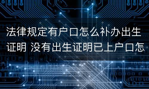 法律规定有户口怎么补办出生证明 没有出生证明已上户口怎么补办出生证明
