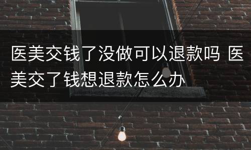 医美交钱了没做可以退款吗 医美交了钱想退款怎么办