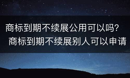商标到期不续展公用可以吗？ 商标到期不续展别人可以申请么