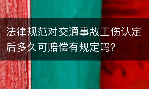 法律规范对交通事故工伤认定后多久可赔偿有规定吗？