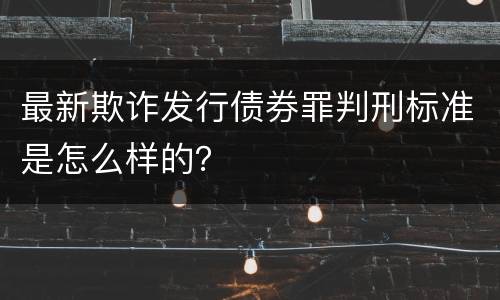 最新欺诈发行债券罪判刑标准是怎么样的？
