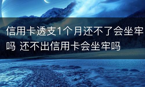 信用卡透支1个月还不了会坐牢吗 还不出信用卡会坐牢吗