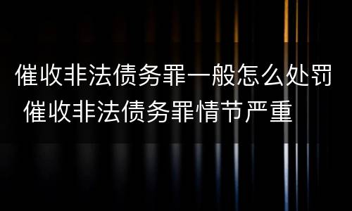 催收非法债务罪一般怎么处罚 催收非法债务罪情节严重