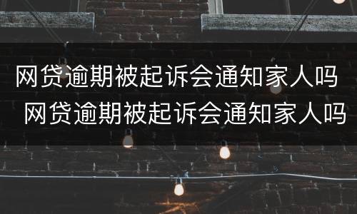 网贷逾期被起诉会通知家人吗 网贷逾期被起诉会通知家人吗