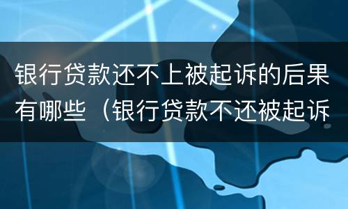 银行贷款还不上被起诉的后果有哪些（银行贷款不还被起诉了最严重什么后果）