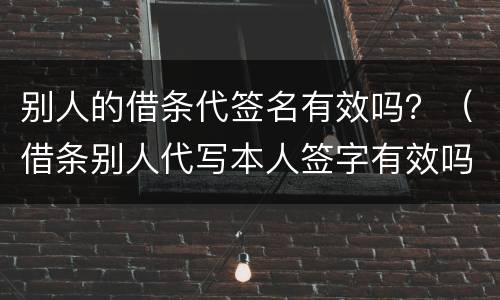 别人的借条代签名有效吗？（借条别人代写本人签字有效吗）