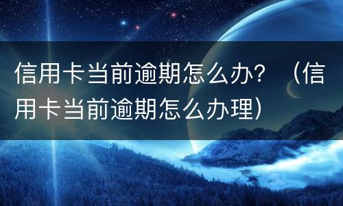 信用卡当前逾期怎么办？（信用卡当前逾期怎么办理）
