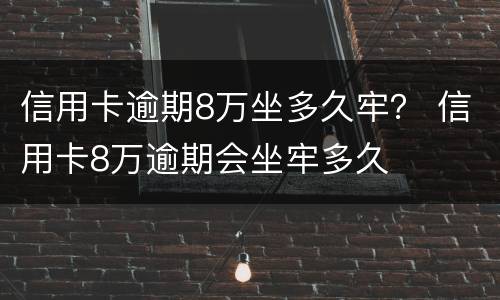 信用卡逾期8万坐多久牢？ 信用卡8万逾期会坐牢多久