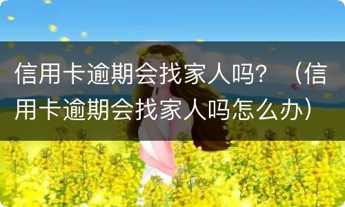 信用卡逾期会找家人吗？（信用卡逾期会找家人吗怎么办）