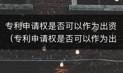 专利申请权是否可以作为出资（专利申请权是否可以作为出资凭证）