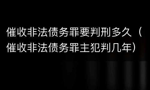 催收非法债务罪要判刑多久（催收非法债务罪主犯判几年）