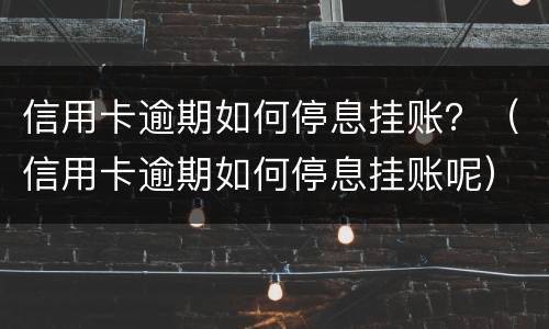 信用卡逾期如何停息挂账？（信用卡逾期如何停息挂账呢）