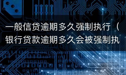 一般信贷逾期多久强制执行（银行贷款逾期多久会被强制执行）