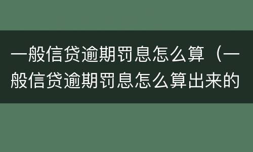 一般信贷逾期罚息怎么算（一般信贷逾期罚息怎么算出来的）