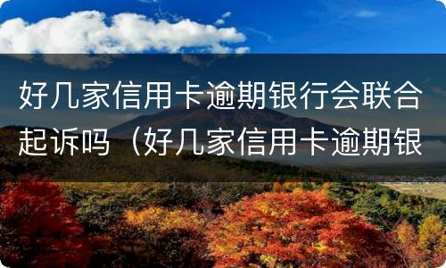 好几家信用卡逾期银行会联合起诉吗（好几家信用卡逾期银行会联合起诉吗知乎）