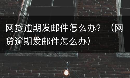 网贷逾期发邮件怎么办？（网贷逾期发邮件怎么办）