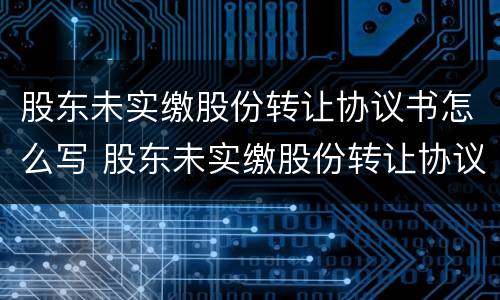 股东未实缴股份转让协议书怎么写 股东未实缴股份转让协议书怎么写的