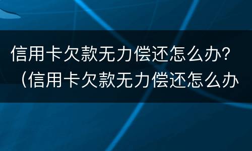 信用卡欠款无力偿还怎么办？（信用卡欠款无力偿还怎么办呢）