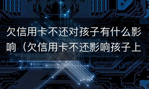 欠信用卡不还对孩子有什么影响（欠信用卡不还影响孩子上学吗）