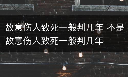 故意伤人致死一般判几年 不是故意伤人致死一般判几年