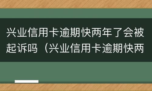 兴业信用卡逾期快两年了会被起诉吗（兴业信用卡逾期快两年了会被起诉吗怎么办）