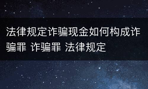 法律规定诈骗现金如何构成诈骗罪 诈骗罪 法律规定