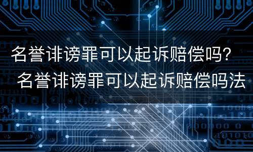 名誉诽谤罪可以起诉赔偿吗？ 名誉诽谤罪可以起诉赔偿吗法律