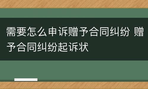 需要怎么申诉赠予合同纠纷 赠予合同纠纷起诉状