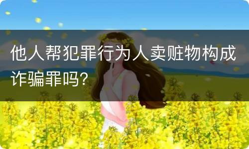 他人帮犯罪行为人卖赃物构成诈骗罪吗？