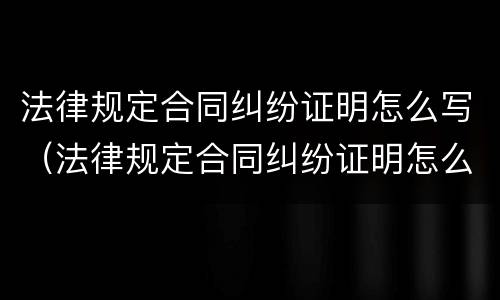 法律规定合同纠纷证明怎么写（法律规定合同纠纷证明怎么写范文）