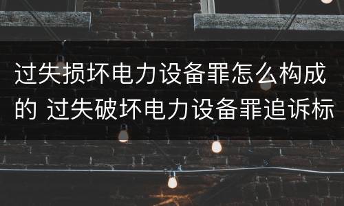 过失损坏电力设备罪怎么构成的 过失破坏电力设备罪追诉标准