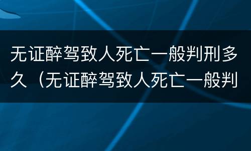 无证醉驾致人死亡一般判刑多久（无证醉驾致人死亡一般判刑多久呢）