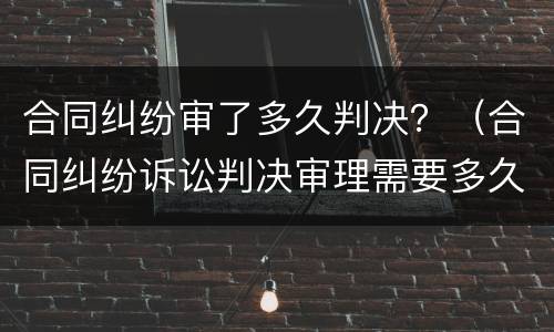 合同纠纷审了多久判决？（合同纠纷诉讼判决审理需要多久）