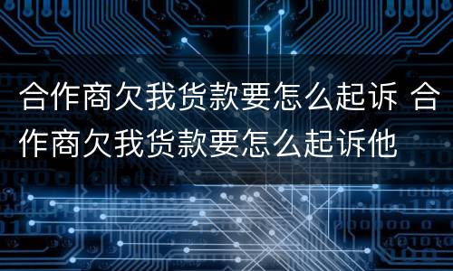 合作商欠我货款要怎么起诉 合作商欠我货款要怎么起诉他