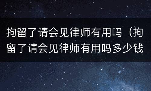 拘留了请会见律师有用吗（拘留了请会见律师有用吗多少钱）