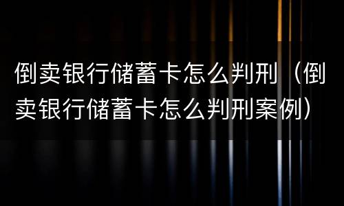 倒卖银行储蓄卡怎么判刑（倒卖银行储蓄卡怎么判刑案例）